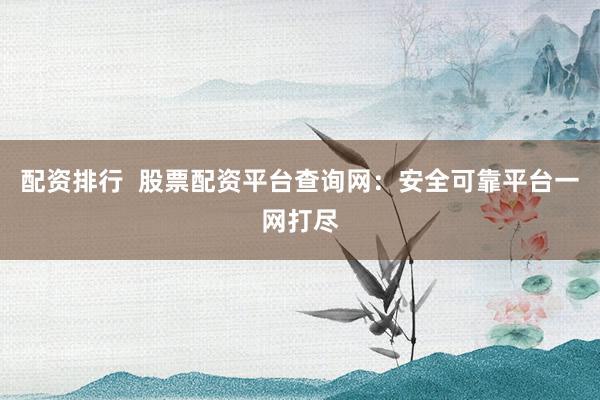 配资排行  股票配资平台查询网：安全可靠平台一网打尽