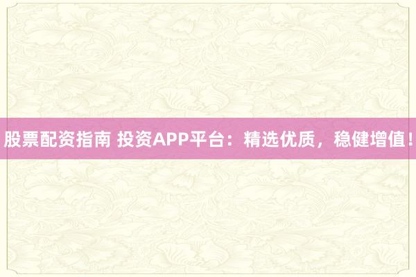 股票配资指南 投资APP平台：精选优质，稳健增值！