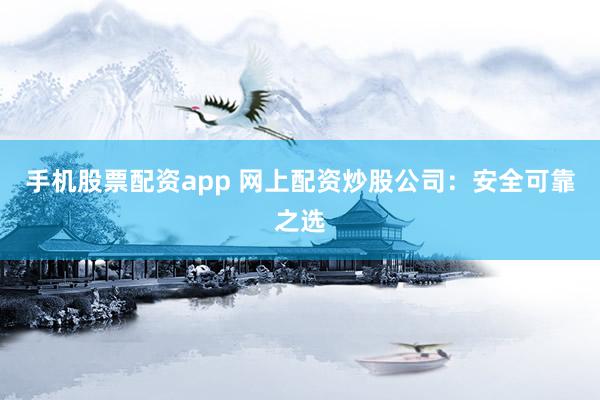 手机股票配资app 网上配资炒股公司：安全可靠之选