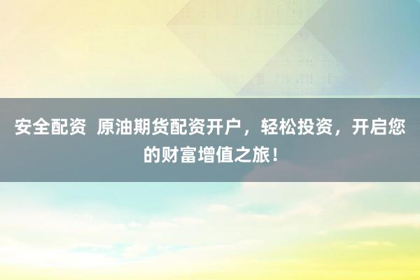 安全配资  原油期货配资开户，轻松投资，开启您的财富增值之旅！