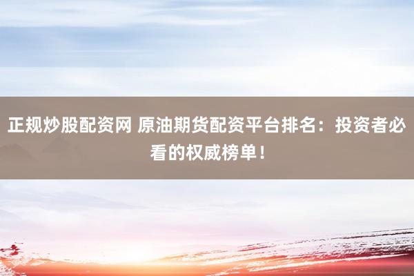 正规炒股配资网 原油期货配资平台排名：投资者必看的权威榜单！