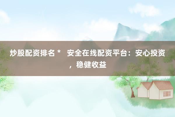 炒股配资排名 *   安全在线配资平台：安心投资，稳健收益
