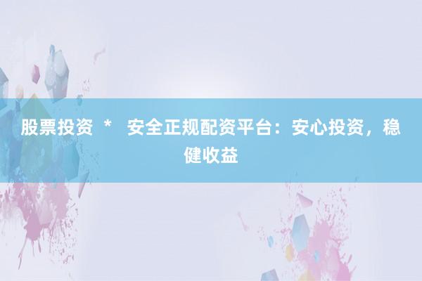 股票投资  *   安全正规配资平台：安心投资，稳健收益