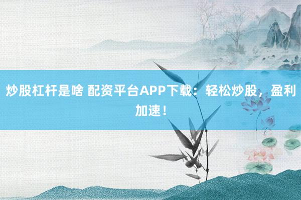 炒股杠杆是啥 配资平台APP下载：轻松炒股，盈利加速！