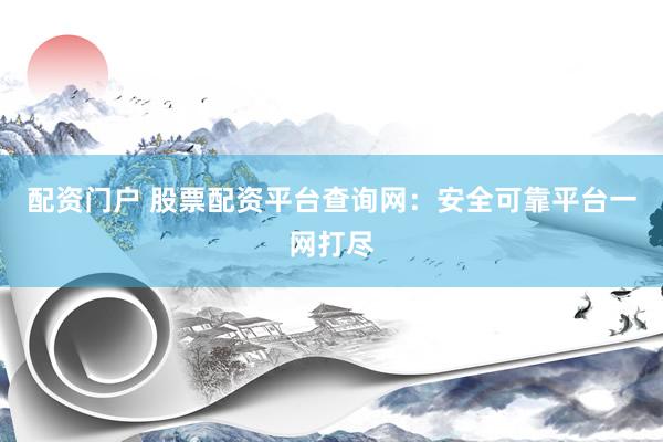 配资门户 股票配资平台查询网：安全可靠平台一网打尽