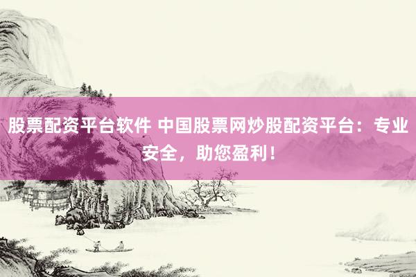 股票配资平台软件 中国股票网炒股配资平台：专业安全，助您盈利！