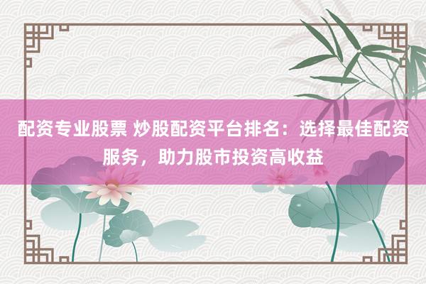 配资专业股票 炒股配资平台排名：选择最佳配资服务，助力股市投资高收益