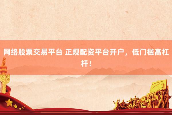 网络股票交易平台 正规配资平台开户，低门槛高杠杆！