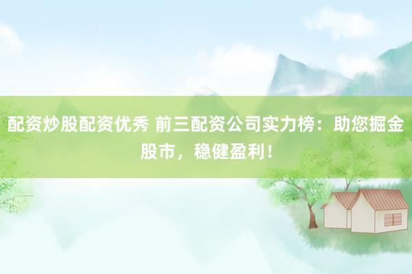 配资炒股配资优秀 前三配资公司实力榜：助您掘金股市，稳健盈利！