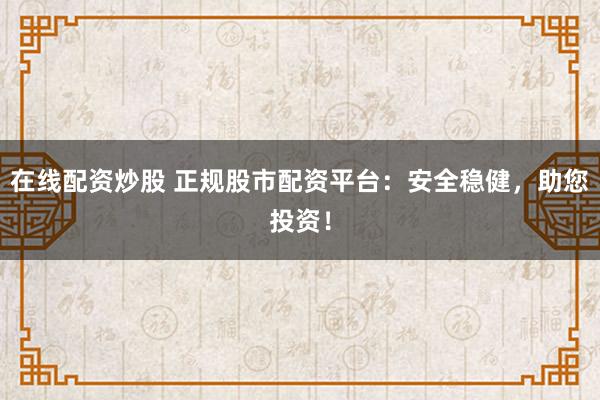 在线配资炒股 正规股市配资平台：安全稳健，助您投资！