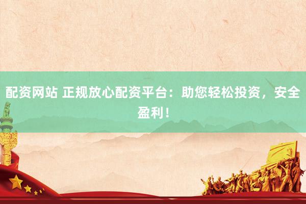 配资网站 正规放心配资平台：助您轻松投资，安全盈利！