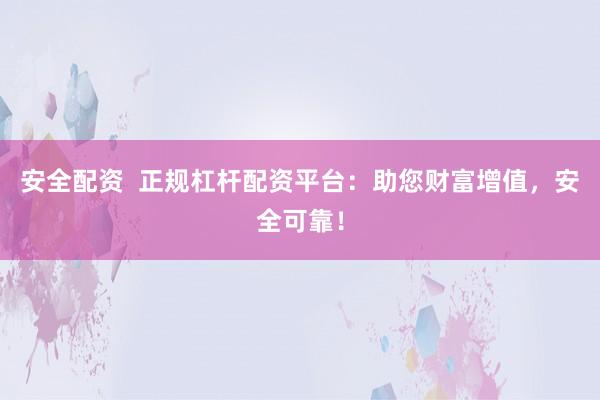 安全配资  正规杠杆配资平台：助您财富增值，安全可靠！