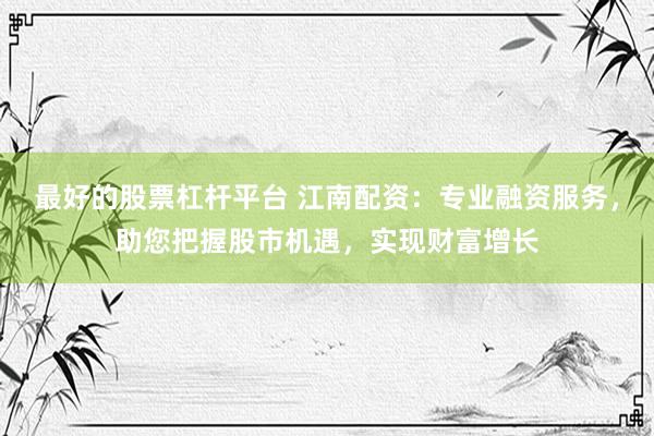 最好的股票杠杆平台 江南配资：专业融资服务，助您把握股市机遇，实现财富增长