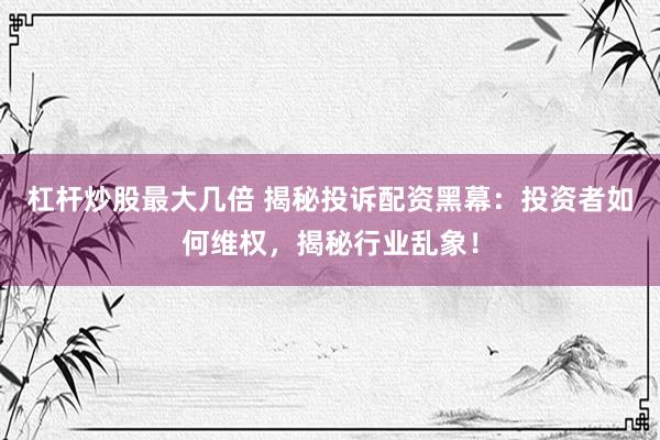 杠杆炒股最大几倍 揭秘投诉配资黑幕：投资者如何维权，揭秘行业乱象！
