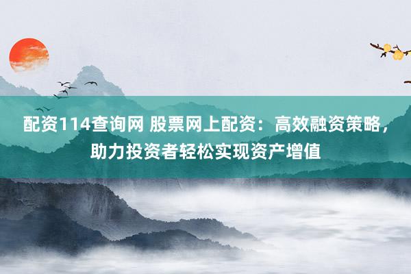 配资114查询网 股票网上配资：高效融资策略，助力投资者轻松实现资产增值
