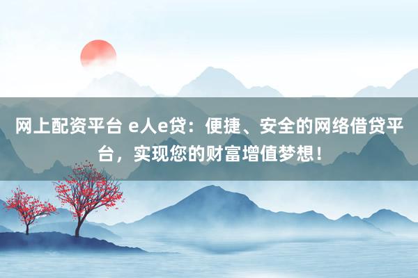 网上配资平台 e人e贷：便捷、安全的网络借贷平台，实现您的财富增值梦想！