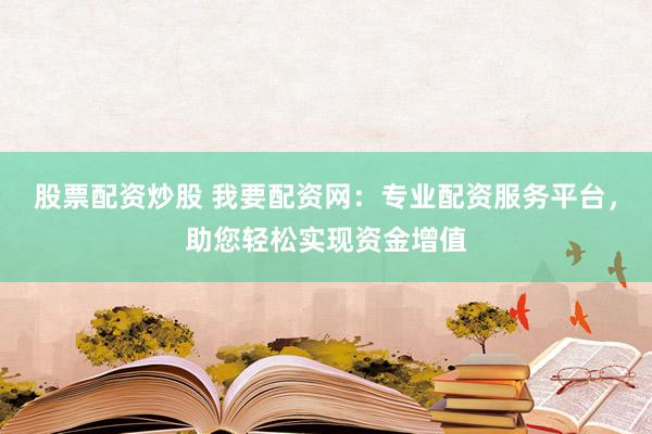 股票配资炒股 我要配资网：专业配资服务平台，助您轻松实现资金增值