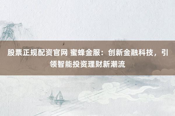 股票正规配资官网 蜜蜂金服：创新金融科技，引领智能投资理财新潮流