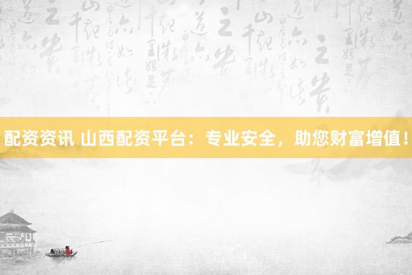 配资资讯 山西配资平台：专业安全，助您财富增值！