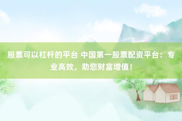 股票可以杠杆的平台 中国第一股票配资平台：专业高效，助您财富增值！