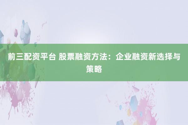 前三配资平台 股票融资方法：企业融资新选择与策略