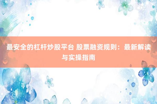 最安全的杠杆炒股平台 股票融资规则：最新解读与实操指南