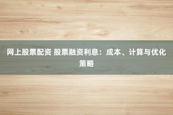 网上股票配资 股票融资利息：成本、计算与优化策略