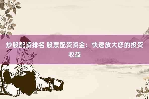 炒股配资排名 股票配资资金：快速放大您的投资收益