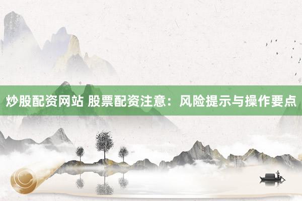 炒股配资网站 股票配资注意：风险提示与操作要点
