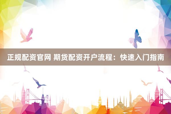 正规配资官网 期货配资开户流程：快速入门指南