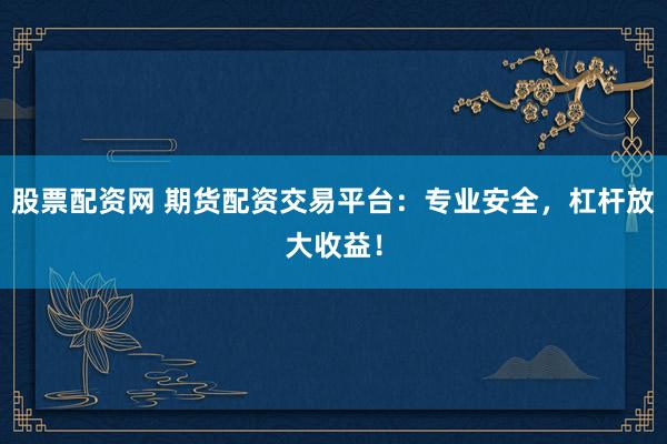 股票配资网 期货配资交易平台：专业安全，杠杆放大收益！