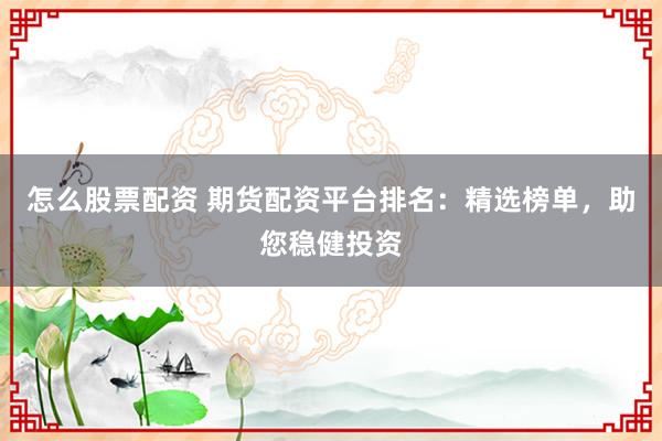 怎么股票配资 期货配资平台排名：精选榜单，助您稳健投资