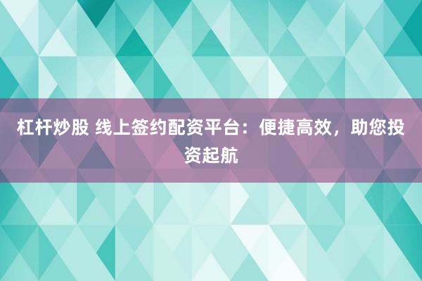 杠杆炒股 线上签约配资平台：便捷高效，助您投资起航