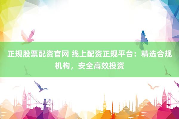 正规股票配资官网 线上配资正规平台：精选合规机构，安全高效投资