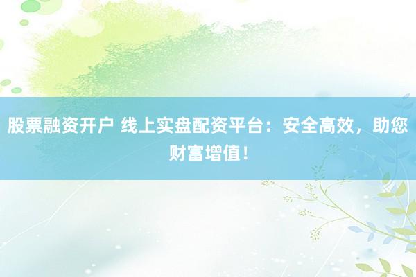 股票融资开户 线上实盘配资平台：安全高效，助您财富增值！