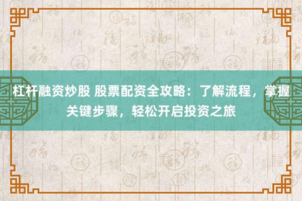 杠杆融资炒股 股票配资全攻略：了解流程，掌握关键步骤，轻松开启投资之旅