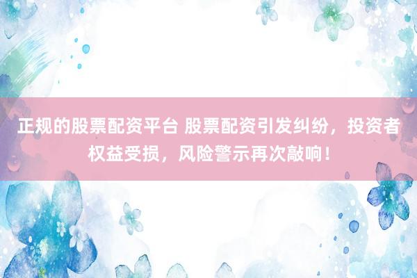 正规的股票配资平台 股票配资引发纠纷，投资者权益受损，风险警示再次敲响！
