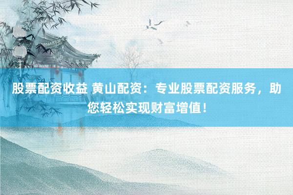 股票配资收益 黄山配资：专业股票配资服务，助您轻松实现财富增值！