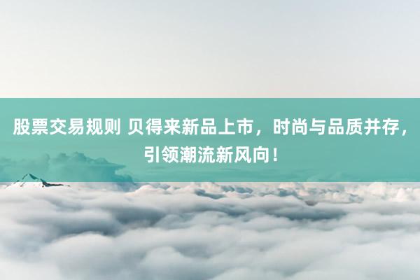股票交易规则 贝得来新品上市，时尚与品质并存，引领潮流新风向！
