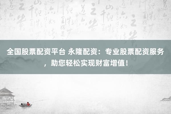 全国股票配资平台 永隆配资：专业股票配资服务，助您轻松实现财富增值！