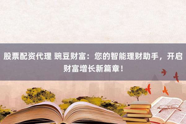 股票配资代理 豌豆财富：您的智能理财助手，开启财富增长新篇章！