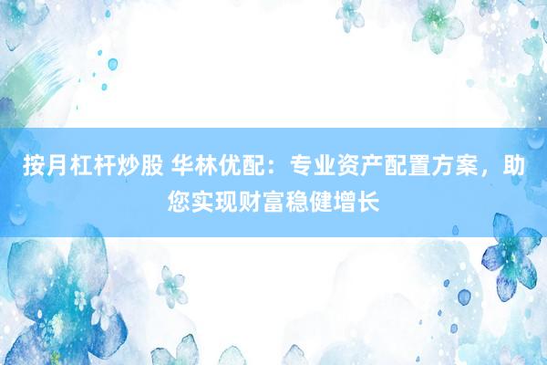 按月杠杆炒股 华林优配：专业资产配置方案，助您实现财富稳健增长