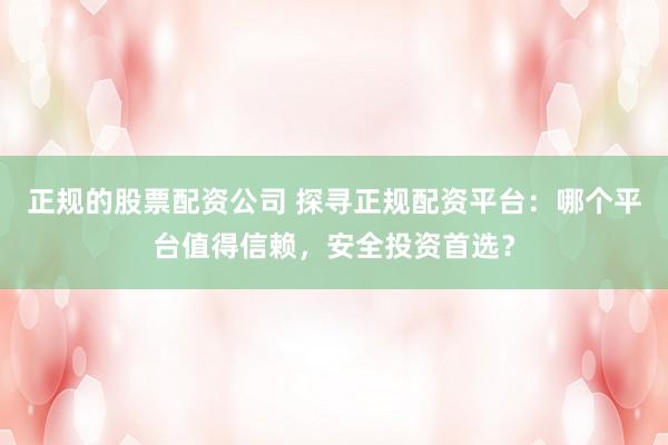 正规的股票配资公司 探寻正规配资平台：哪个平台值得信赖，安全投资首选？