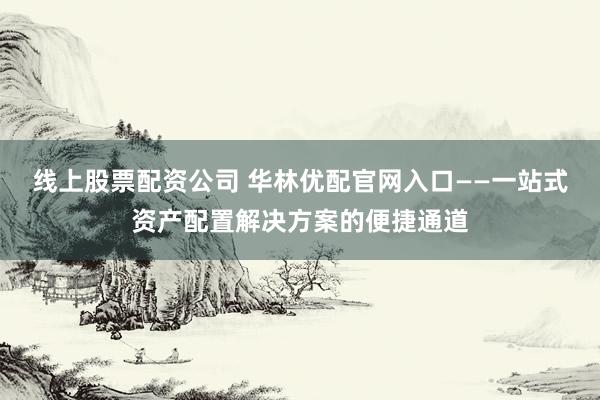 线上股票配资公司 华林优配官网入口——一站式资产配置解决方案的便捷通道
