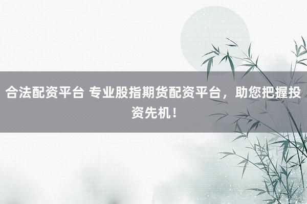 合法配资平台 专业股指期货配资平台，助您把握投资先机！