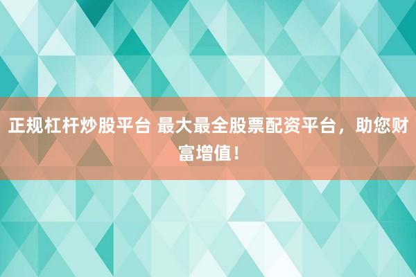 正规杠杆炒股平台 最大最全股票配资平台，助您财富增值！