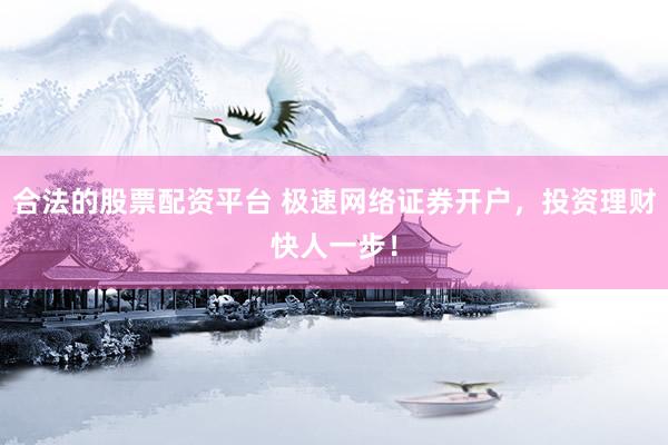 合法的股票配资平台 极速网络证券开户，投资理财快人一步！