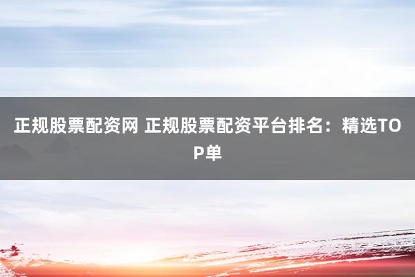 正规股票配资网 正规股票配资平台排名：精选TOP单
