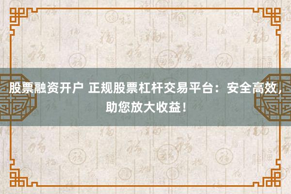 股票融资开户 正规股票杠杆交易平台：安全高效，助您放大收益！