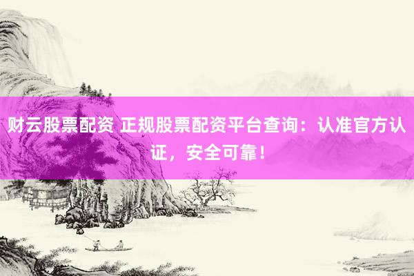 财云股票配资 正规股票配资平台查询：认准官方认证，安全可靠！
